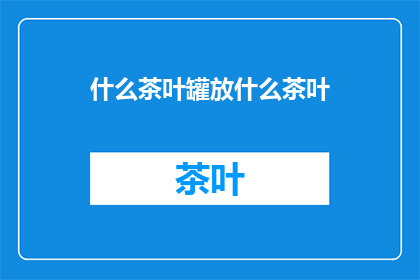 什么茶叶罐放什么茶叶(如何挑选适合的茶叶罐以存放不同种类的茶叶？)