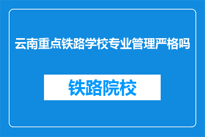 云南重点铁路学校专业管理严格吗(云南重点铁路学校的专业管理严格吗？)