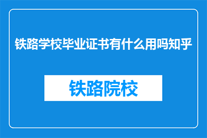 铁路学校毕业证书有什么用吗知乎(铁路学校毕业证书有何用处？)