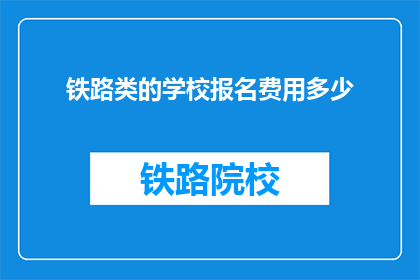 铁路类的学校报名费用多少(铁路类学校报名费是多少？)