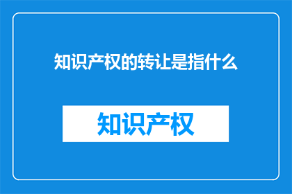 知识产权的转让是指什么(知识产权转让究竟指什么？)