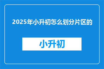 2025年小升初怎么划分片区的(2025年小升初片区划分标准是什么？)