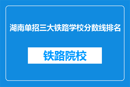湖南单招三大铁路学校分数线排名(湖南单招三大铁路学校分数线排名，你了解吗？)
