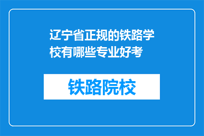 辽宁省正规的铁路学校有哪些专业好考(辽宁省有哪些铁路专业学校是正规且易于考取的？)