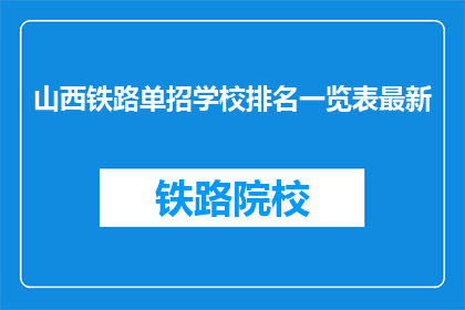 山西铁路单招学校排名一览表最新(山西铁路单招学校排名一览表最新，你了解吗？)