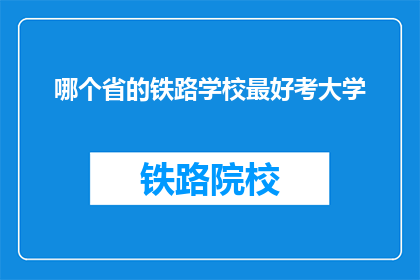哪个省的铁路学校最好考大学(哪个省份的铁路学校最易考入大学？)