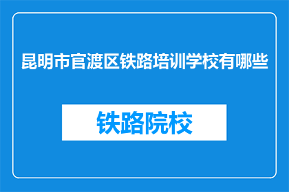 昆明市官渡区铁路培训学校有哪些(昆明市官渡区铁路培训学校有哪些？)