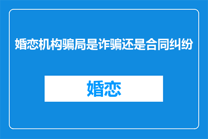 婚恋机构骗局是诈骗还是合同纠纷(婚恋机构骗局是诈骗还是合同纠纷？)