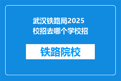 武汉铁路局2025校招去哪个学校招(武汉铁路局2025年校招计划，将覆盖哪些知名学府？)