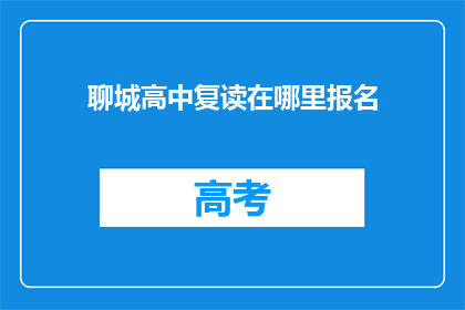 聊城高中复读在哪里报名(聊城高中复读报名地点在哪里？)