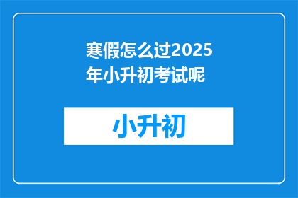 寒假怎么过2025年小升初考试呢(如何度过2025年小升初考试的寒假？)