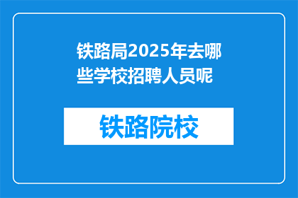 铁路局2025年去哪些学校招聘人员呢(2025年铁路局将前往哪些学校招聘人才？)