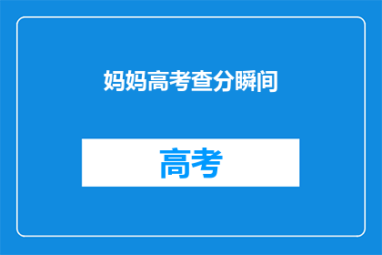 妈妈高考查分瞬间(妈妈在高考查分时，心里在想什么？)