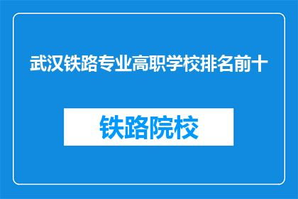 武汉铁路专业高职学校排名前十(武汉铁路专业高职学校排名情况如何？)