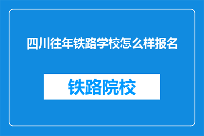 四川往年铁路学校怎么样报名(四川往年铁路学校报名情况如何？)