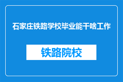 石家庄铁路学校毕业能干啥工作(石家庄铁路学校毕业生的职业前景如何？)