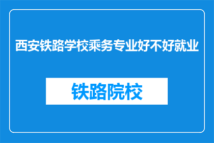 西安铁路学校乘务专业好不好就业(西安铁路学校乘务专业就业前景如何？)