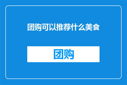 团购可以推荐什么美食(团购美食推荐：你期待的美味有哪些？)
