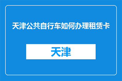 天津公共自行车如何办理租赁卡(如何为天津的公共自行车办理租赁卡？)