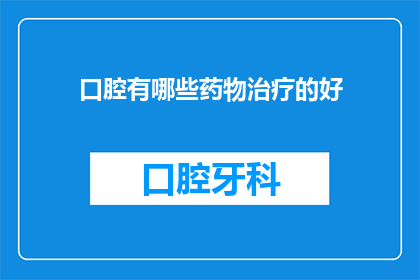 口腔有哪些药物治疗的好(口腔疾病治疗药物有哪些？)