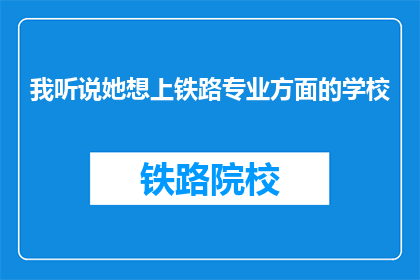 我听说她想上铁路专业方面的学校(她是否打算投身铁路专业领域的学校深造？)