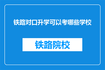 铁路对口升学可以考哪些学校(铁路对口升学，你可以选择哪些学校？)