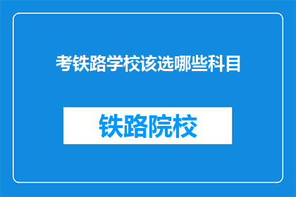考铁路学校该选哪些科目(如何选择适合的科目以报考铁路学校？)