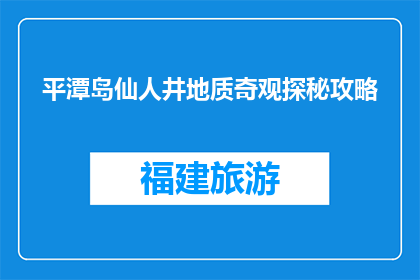 平潭岛仙人井地质奇观探秘攻略(探秘平潭岛仙人井：地质奇观的奥秘何在？)