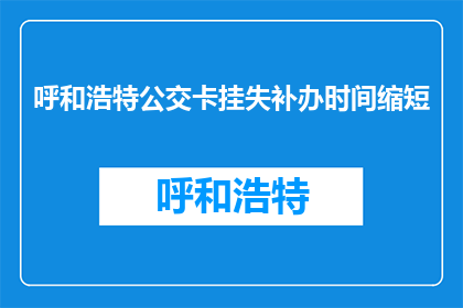 呼和浩特公交卡挂失补办时间缩短(呼和浩特公交卡挂失补办时间缩短，何时可以完成？)