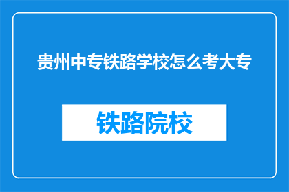 贵州中专铁路学校怎么考大专(贵州中专铁路学校如何准备大专考试？)