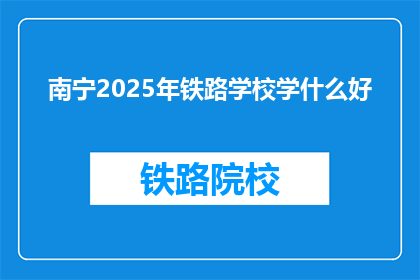 南宁2025年铁路学校学什么好(南宁2025年铁路学校学什么好？)