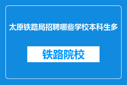 太原铁路局招聘哪些学校本科生多(太原铁路局招聘，本科生多的学校有哪些？)