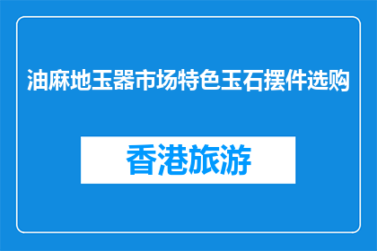 油麻地玉器市场特色玉石摆件选购(如何挑选油麻地玉器市场的特色玉石摆件？)