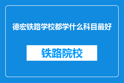 德宏铁路学校都学什么科目最好(德宏铁路学校哪些科目最受欢迎？)