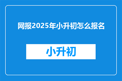 网报2025年小升初怎么报名(2025年小升初报名流程及注意事项是什么？)