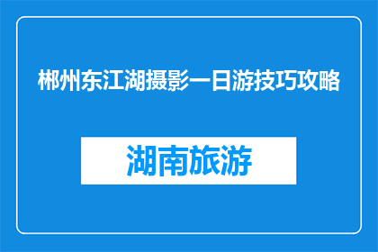 郴州东江湖摄影一日游技巧攻略(如何规划一次郴州东江湖摄影之旅？)