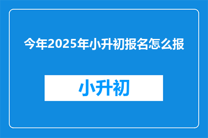 今年2025年小升初报名怎么报(2025年小升初报名流程及注意事项)