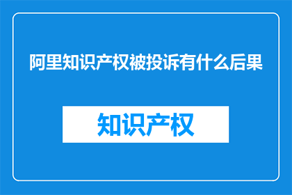 阿里知识产权被投诉有什么后果(阿里知识产权遭投诉，后果何在？)