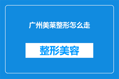 广州美莱整形怎么走(如何前往广州美莱整形医院？)
