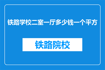 铁路学校二室一厅多少钱一个平方(铁路学校二室一厅的价格是多少？)