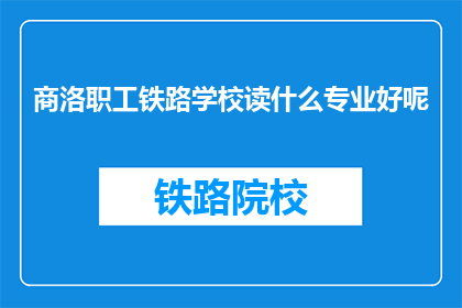 商洛职工铁路学校读什么专业好呢(商洛职工铁路学校开设哪些专业？)