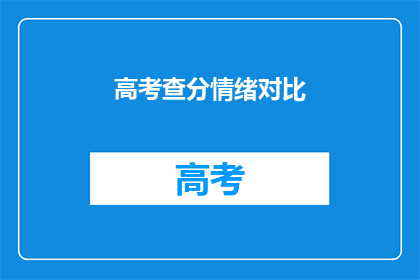 高考查分情绪对比(高考查分后，考生们的情绪差异如何？)