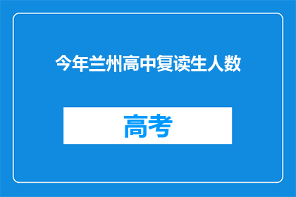 今年兰州高中复读生人数(今年兰州高中复读生人数有多少？)