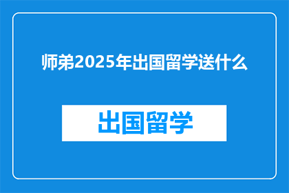 师弟2025年出国留学送什么(2025年出国深造，师弟应准备哪些礼物？)