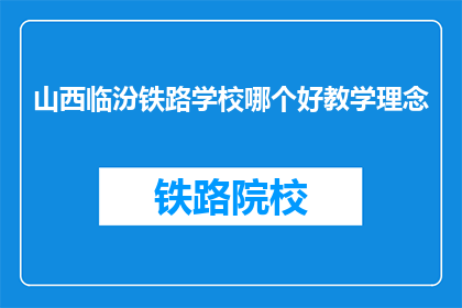 山西临汾铁路学校哪个好教学理念(山西临汾铁路学校哪个教学理念更胜一筹？)