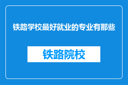 铁路学校最好就业的专业有那些(铁路学校哪些专业最易就业？)