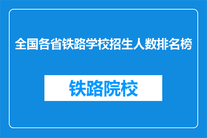 全国各省铁路学校招生人数排名榜(全国各省铁路学校招生人数排名榜：谁是招生大户？)