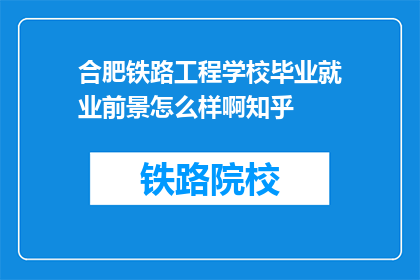 合肥铁路工程学校毕业就业前景怎么样啊知乎(合肥铁路工程学校毕业生的就业前景如何？)