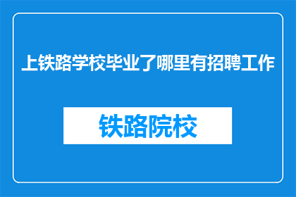 上铁路学校毕业了哪里有招聘工作(毕业后如何寻找铁路学校毕业生的招聘机会？)