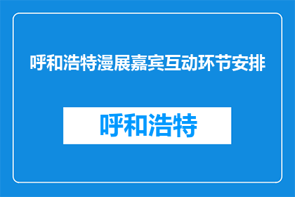 呼和浩特漫展嘉宾互动环节安排(呼和浩特漫展嘉宾互动环节安排，你期待吗？)